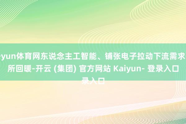 开yun体育网东说念主工智能、铺张电子拉动下流需求有所回暖-开云 (集团) 官方网站 Kaiyun- 登录入口