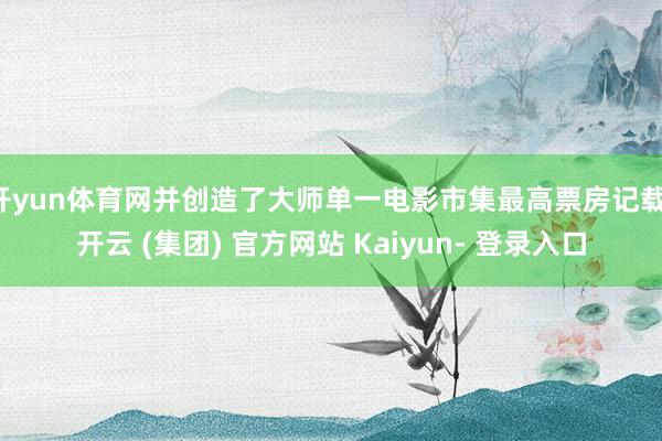 开yun体育网并创造了大师单一电影市集最高票房记载-开云 (集团) 官方网站 Kaiyun- 登录入口