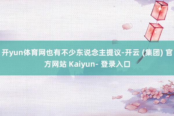 开yun体育网也有不少东说念主提议-开云 (集团) 官方网站 Kaiyun- 登录入口