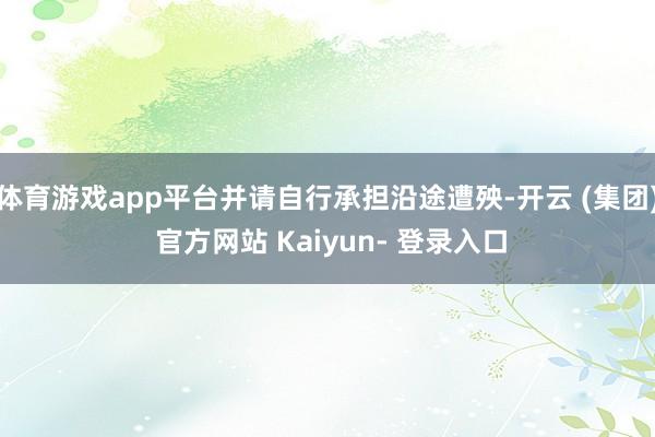 体育游戏app平台并请自行承担沿途遭殃-开云 (集团) 官方网站 Kaiyun- 登录入口