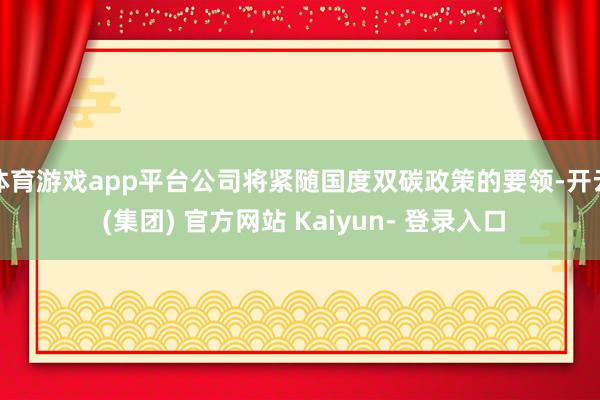 体育游戏app平台公司将紧随国度双碳政策的要领-开云 (集团) 官方网站 Kaiyun- 登录入口
