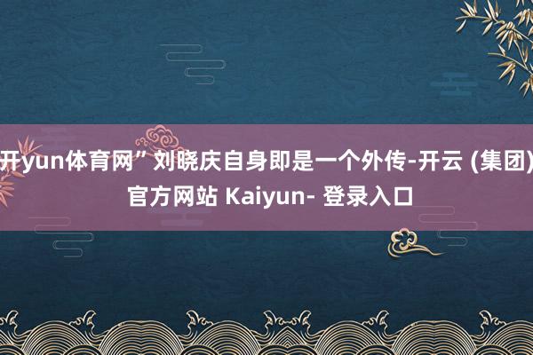 开yun体育网”刘晓庆自身即是一个外传-开云 (集团) 官方网站 Kaiyun- 登录入口