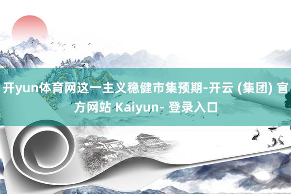 开yun体育网这一主义稳健市集预期-开云 (集团) 官方网站 Kaiyun- 登录入口
