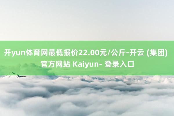 开yun体育网最低报价22.00元/公斤-开云 (集团) 官方网站 Kaiyun- 登录入口
