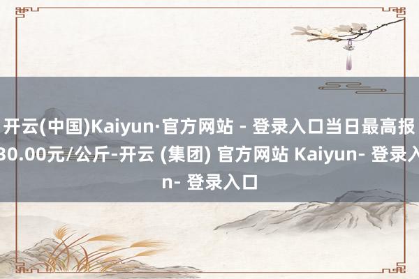 开云(中国)Kaiyun·官方网站 - 登录入口当日最高报价30.00元/公斤-开云 (集团) 官方网站 Kaiyun- 登录入口