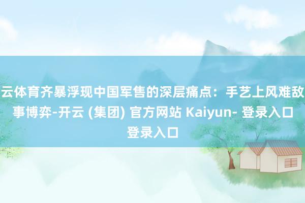 开云体育齐暴浮现中国军售的深层痛点：手艺上风难敌政事博弈-开云 (集团) 官方网站 Kaiyun- 登录入口