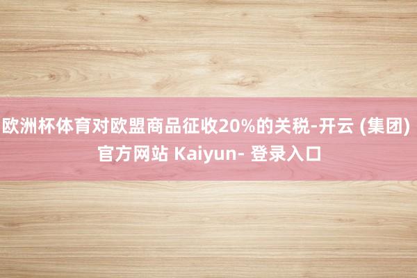 欧洲杯体育对欧盟商品征收20%的关税-开云 (集团) 官方网站 Kaiyun- 登录入口