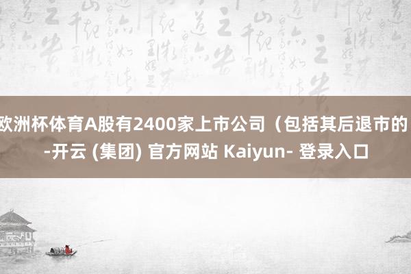 欧洲杯体育A股有2400家上市公司(包括其后退市的)-开云 (集团) 官方网站 Kaiyun- 登录入口