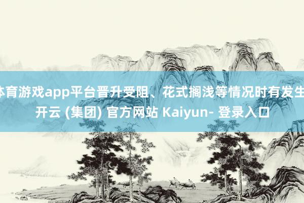 体育游戏app平台晋升受阻、花式搁浅等情况时有发生-开云 (集团) 官方网站 Kaiyun- 登录入口