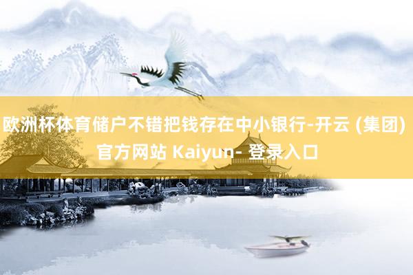 欧洲杯体育储户不错把钱存在中小银行-开云 (集团) 官方网站 Kaiyun- 登录入口