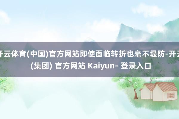 开云体育(中国)官方网站即使面临转折也毫不堤防-开云 (集团) 官方网站 Kaiyun- 登录入口