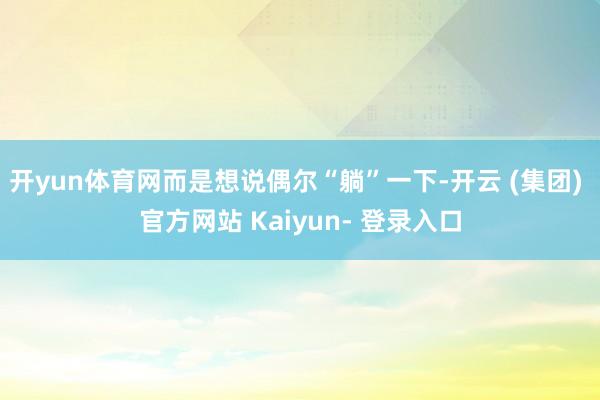 开yun体育网而是想说偶尔“躺”一下-开云 (集团) 官方网站 Kaiyun- 登录入口