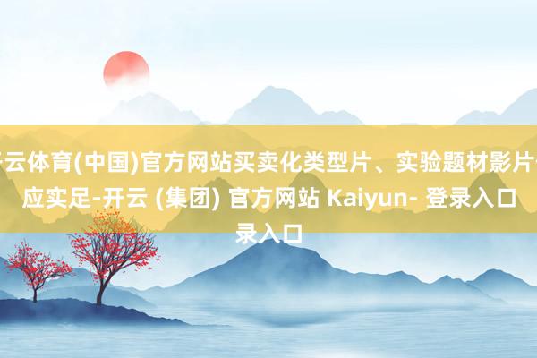 开云体育(中国)官方网站买卖化类型片、实验题材影片供应实足-开云 (集团) 官方网站 Kaiyun- 登录入口