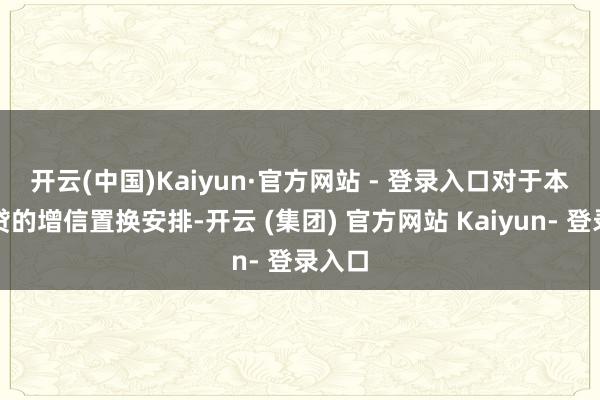 开云(中国)Kaiyun·官方网站 - 登录入口 对于本次告贷的增信置换安排-开云 (集团) 官方网站 Kaiyun- 登录入口