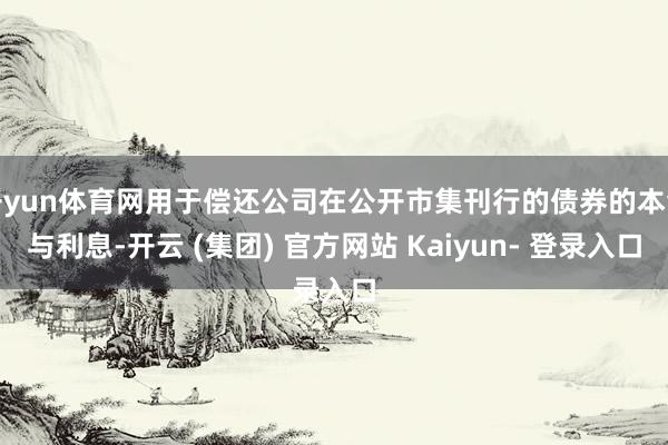 开yun体育网用于偿还公司在公开市集刊行的债券的本金与利息-开云 (集团) 官方网站 Kaiyun- 登录入口