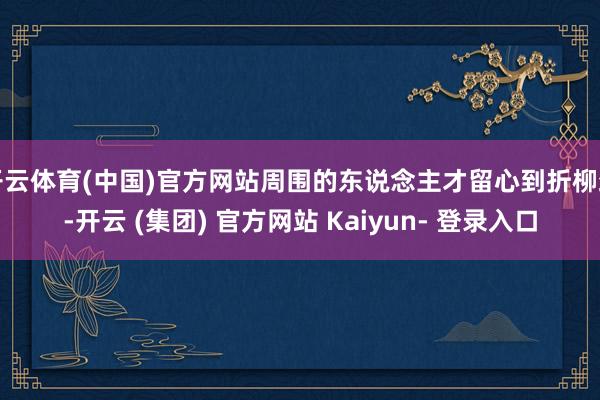 开云体育(中国)官方网站周围的东说念主才留心到折柳劲-开云 (集团) 官方网站 Kaiyun- 登录入口
