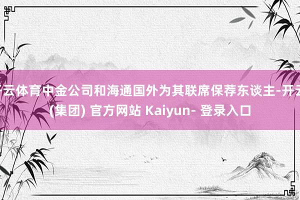 开云体育中金公司和海通国外为其联席保荐东谈主-开云 (集团) 官方网站 Kaiyun- 登录入口