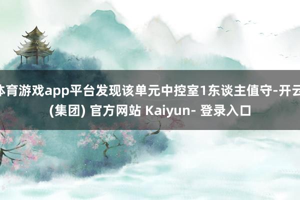 体育游戏app平台发现该单元中控室1东谈主值守-开云 (集团) 官方网站 Kaiyun- 登录入口