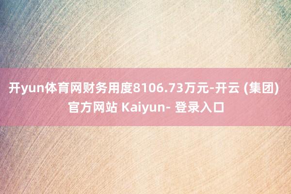开yun体育网财务用度8106.73万元-开云 (集团) 官方网站 Kaiyun- 登录入口