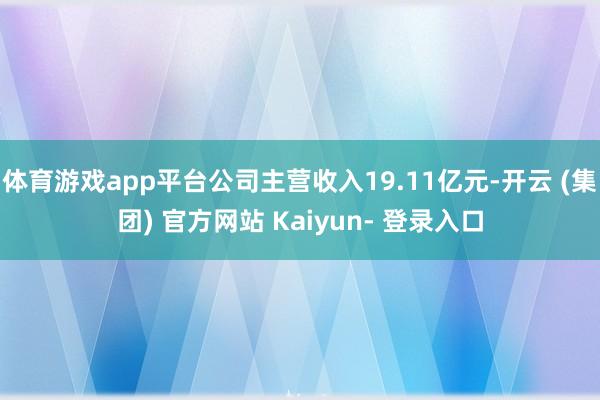 体育游戏app平台公司主营收入19.11亿元-开云 (集团) 官方网站 Kaiyun- 登录入口