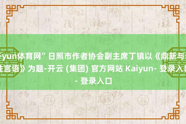 开yun体育网”日照市作者协会副主席丁镇以《鼎新与诗性言语》为题-开云 (集团) 官方网站 Kaiyun- 登录入口