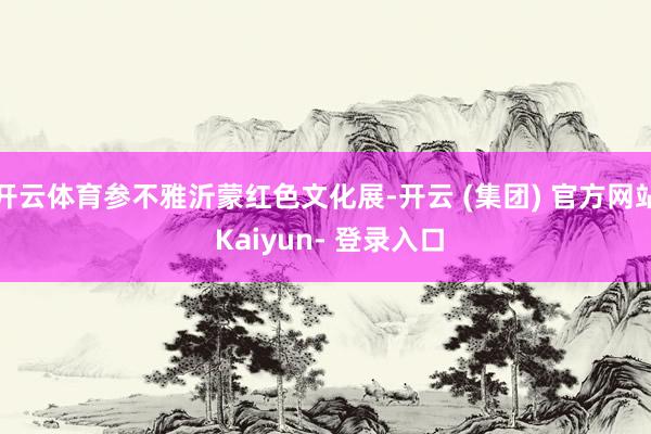 开云体育参不雅沂蒙红色文化展-开云 (集团) 官方网站 Kaiyun- 登录入口