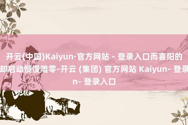 开云(中国)Kaiyun·官方网站 - 登录入口而喜阳的生物却启动慢慢雕零-开云 (集团) 官方网站 Kaiyun- 登录入口