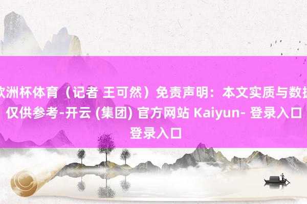 欧洲杯体育（记者 王可然）免责声明：本文实质与数据仅供参考-开云 (集团) 官方网站 Kaiyun- 登录入口
