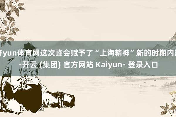 开yun体育网这次峰会赋予了“上海精神”新的时期内涵-开云 (集团) 官方网站 Kaiyun- 登录入口