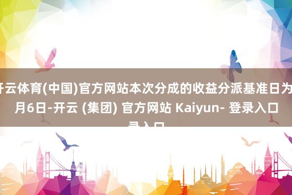 开云体育(中国)官方网站本次分成的收益分派基准日为6月6日-开云 (集团) 官方网站 Kaiyun- 登录入口
