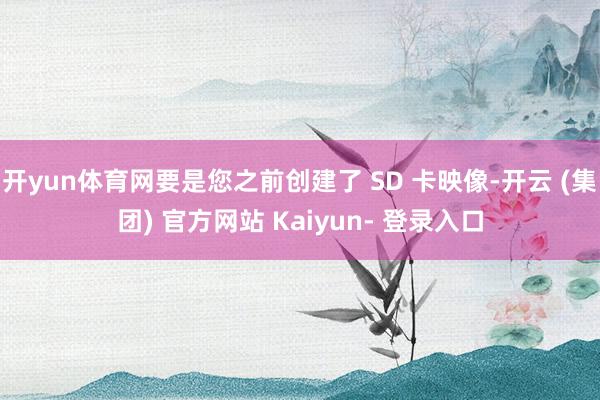开yun体育网要是您之前创建了 SD 卡映像-开云 (集团) 官方网站 Kaiyun- 登录入口