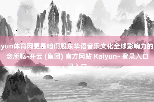 开yun体育网更是咱们股东华语音乐文化全球影响力的信念所驱-开云 (集团) 官方网站 Kaiyun- 登录入口