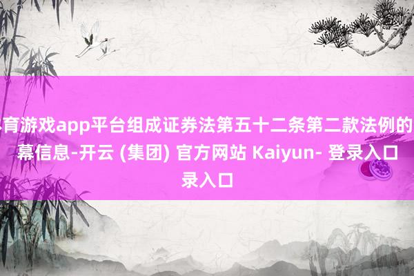 体育游戏app平台组成证券法第五十二条第二款法例的内幕信息-开云 (集团) 官方网站 Kaiyun- 登录入口
