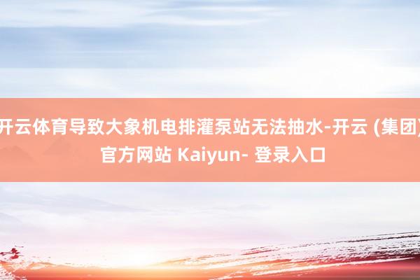 开云体育导致大象机电排灌泵站无法抽水-开云 (集团) 官方网站 Kaiyun- 登录入口