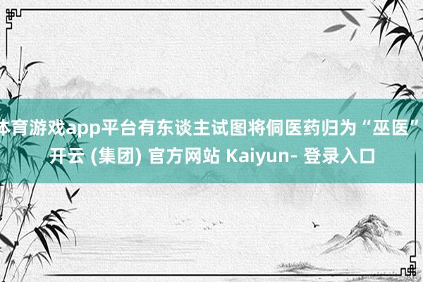 体育游戏app平台有东谈主试图将侗医药归为“巫医”-开云 (集团) 官方网站 Kaiyun- 登录入口
