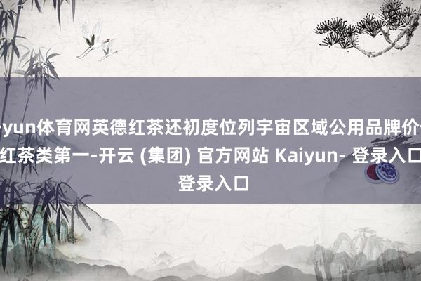 开yun体育网英德红茶还初度位列宇宙区域公用品牌价值红茶类第一-开云 (集团) 官方网站 Kaiyun- 登录入口