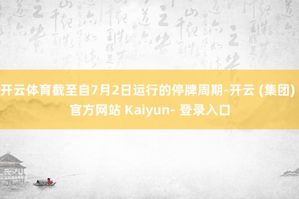 开云体育截至自7月2日运行的停牌周期-开云 (集团) 官方网站 Kaiyun- 登录入口
