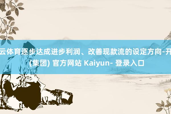 开云体育逐步达成进步利润、改善现款流的设定方向-开云 (集团) 官方网站 Kaiyun- 登录入口