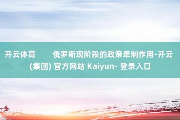 开云体育 俄罗斯现阶段的政策牵制作用-开云 (集团) 官方网站 Kaiyun- 登录入口