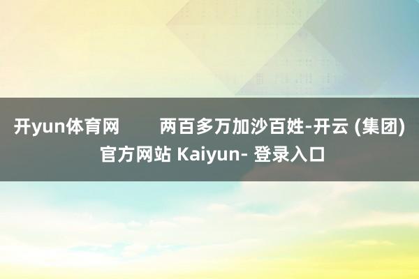 开yun体育网 两百多万加沙百姓-开云 (集团) 官方网站 Kaiyun- 登录入口