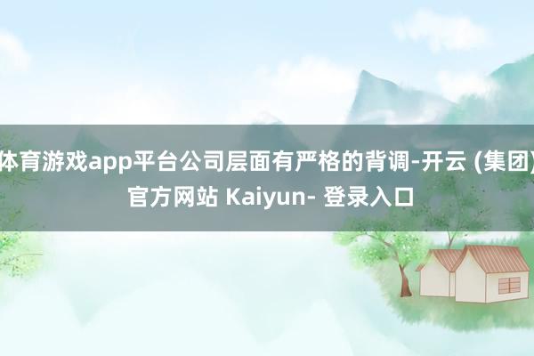 体育游戏app平台公司层面有严格的背调-开云 (集团) 官方网站 Kaiyun- 登录入口