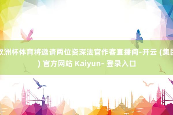 欧洲杯体育将邀请两位资深法官作客直播间-开云 (集团) 官方网站 Kaiyun- 登录入口