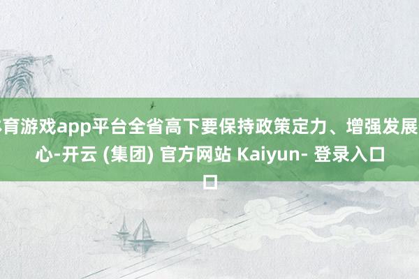 体育游戏app平台全省高下要保持政策定力、增强发展信心-开云 (集团) 官方网站 Kaiyun- 登录入口