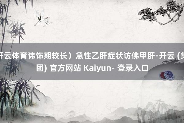 开云体育讳饰期较长）急性乙肝症状访佛甲肝-开云 (集团) 官方网站 Kaiyun- 登录入口