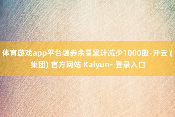 体育游戏app平台融券余量累计减少1000股-开云 (集团) 官方网站 Kaiyun- 登录入口