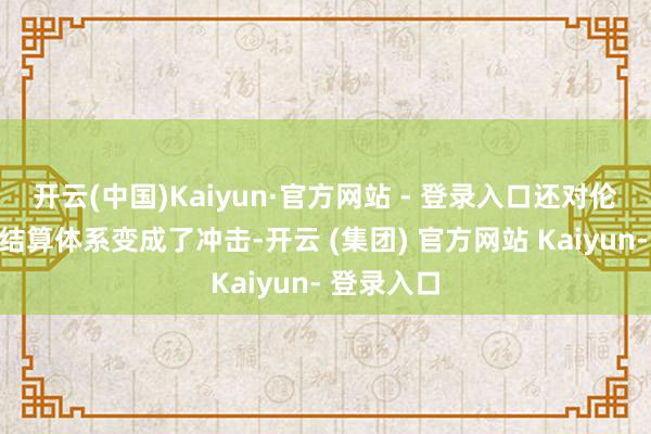 开云(中国)Kaiyun·官方网站 - 登录入口还对伦敦的黄金结算体系变成了冲击-开云 (集团) 官方网站 Kaiyun- 登录入口