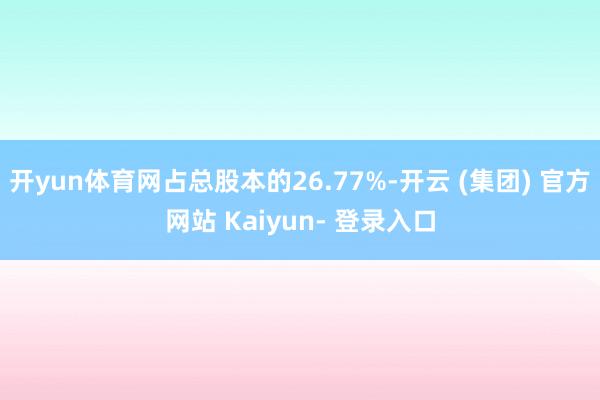开yun体育网占总股本的26.77%-开云 (集团) 官方网站 Kaiyun- 登录入口