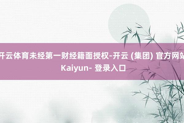 开云体育未经第一财经籍面授权-开云 (集团) 官方网站 Kaiyun- 登录入口