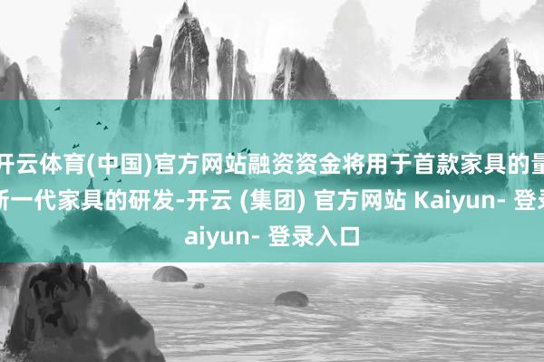 开云体育(中国)官方网站融资资金将用于首款家具的量产和新一代家具的研发-开云 (集团) 官方网站 Kaiyun- 登录入口