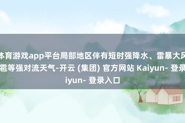 体育游戏app平台局部地区伴有短时强降水、雷暴大风、冰雹等强对流天气-开云 (集团) 官方网站 Kaiyun- 登录入口